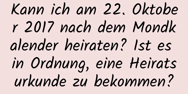 Kann ich am 22. Oktober 2017 nach dem Mondkalender heiraten? Ist es in Ordnung, eine Heiratsurkunde zu bekommen?