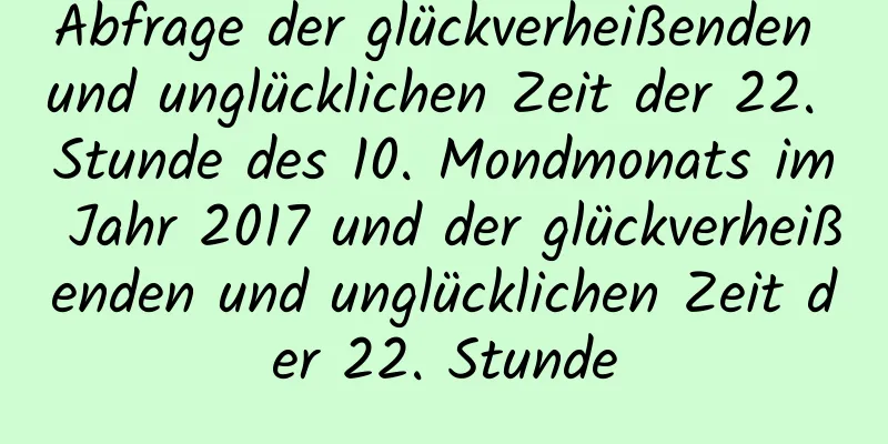 Abfrage der glückverheißenden und unglücklichen Zeit der 22. Stunde des 10. Mondmonats im Jahr 2017 und der glückverheißenden und unglücklichen Zeit der 22. Stunde