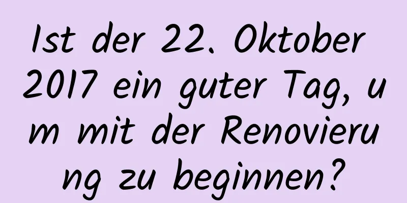 Ist der 22. Oktober 2017 ein guter Tag, um mit der Renovierung zu beginnen?