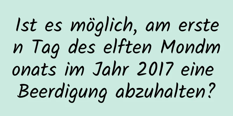 Ist es möglich, am ersten Tag des elften Mondmonats im Jahr 2017 eine Beerdigung abzuhalten?