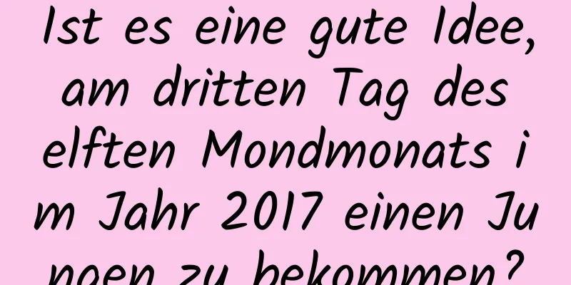 Ist es eine gute Idee, am dritten Tag des elften Mondmonats im Jahr 2017 einen Jungen zu bekommen?