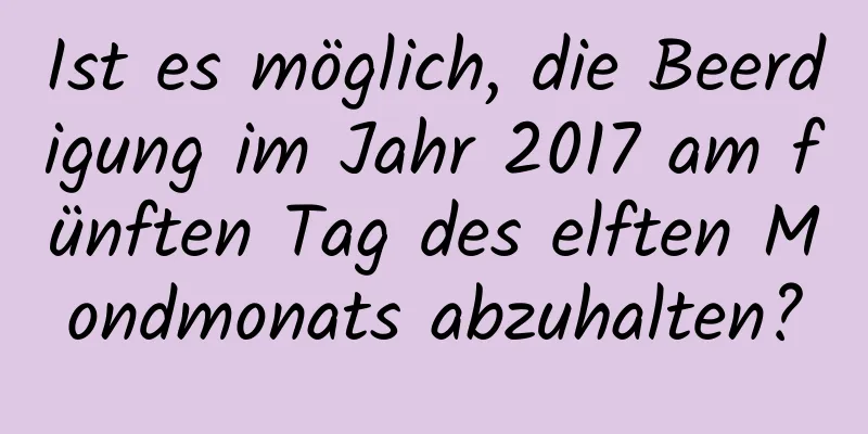 Ist es möglich, die Beerdigung im Jahr 2017 am fünften Tag des elften Mondmonats abzuhalten?