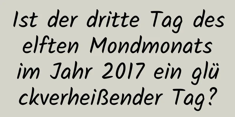 Ist der dritte Tag des elften Mondmonats im Jahr 2017 ein glückverheißender Tag?