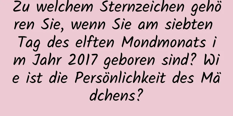 Zu welchem ​​Sternzeichen gehören Sie, wenn Sie am siebten Tag des elften Mondmonats im Jahr 2017 geboren sind? Wie ist die Persönlichkeit des Mädchens?