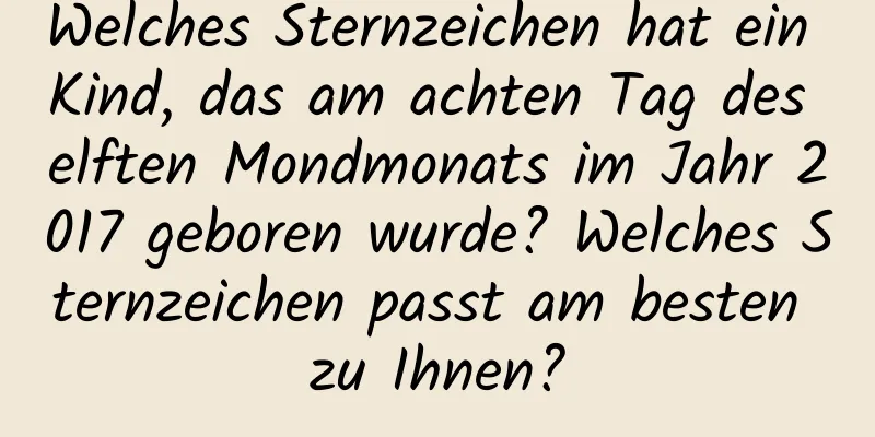 Welches Sternzeichen hat ein Kind, das am achten Tag des elften Mondmonats im Jahr 2017 geboren wurde? Welches Sternzeichen passt am besten zu Ihnen?