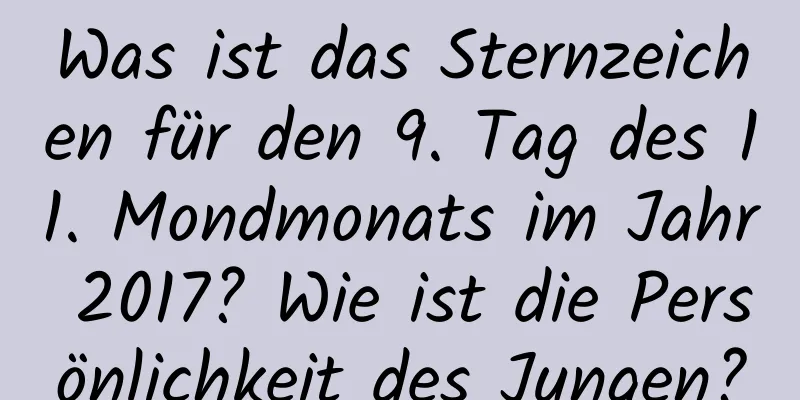 Was ist das Sternzeichen für den 9. Tag des 11. Mondmonats im Jahr 2017? Wie ist die Persönlichkeit des Jungen?