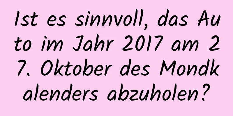 Ist es sinnvoll, das Auto im Jahr 2017 am 27. Oktober des Mondkalenders abzuholen?