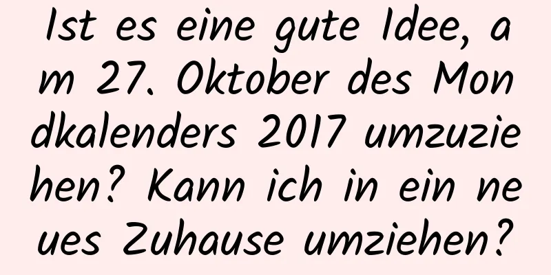 Ist es eine gute Idee, am 27. Oktober des Mondkalenders 2017 umzuziehen? Kann ich in ein neues Zuhause umziehen?