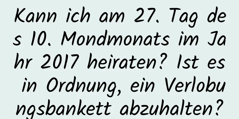 Kann ich am 27. Tag des 10. Mondmonats im Jahr 2017 heiraten? Ist es in Ordnung, ein Verlobungsbankett abzuhalten?