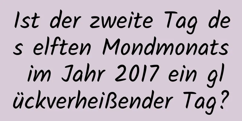 Ist der zweite Tag des elften Mondmonats im Jahr 2017 ein glückverheißender Tag?