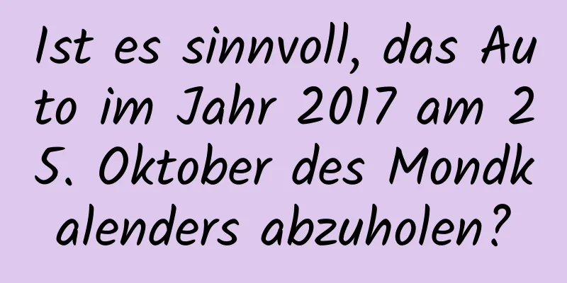 Ist es sinnvoll, das Auto im Jahr 2017 am 25. Oktober des Mondkalenders abzuholen?