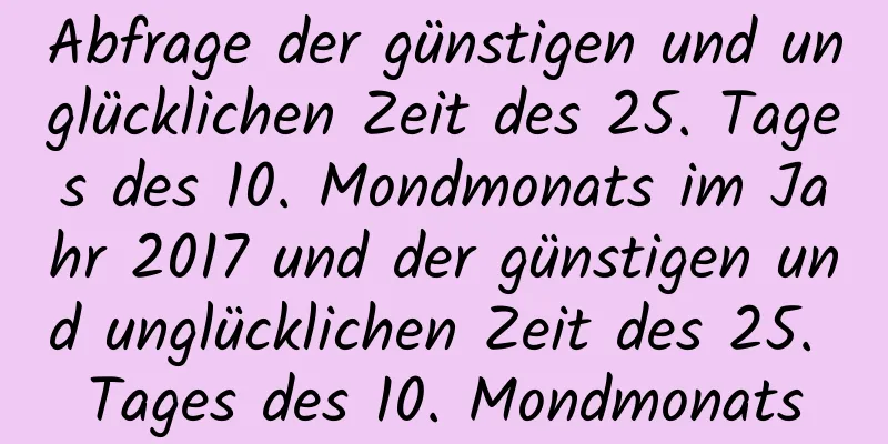 Abfrage der günstigen und unglücklichen Zeit des 25. Tages des 10. Mondmonats im Jahr 2017 und der günstigen und unglücklichen Zeit des 25. Tages des 10. Mondmonats