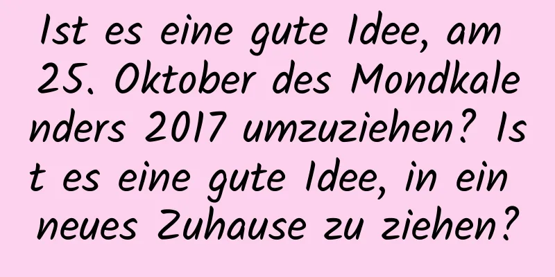 Ist es eine gute Idee, am 25. Oktober des Mondkalenders 2017 umzuziehen? Ist es eine gute Idee, in ein neues Zuhause zu ziehen?