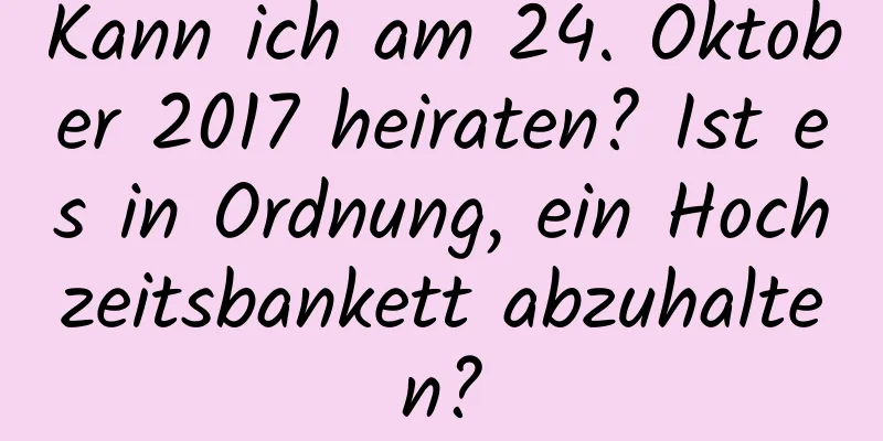 Kann ich am 24. Oktober 2017 heiraten? Ist es in Ordnung, ein Hochzeitsbankett abzuhalten?