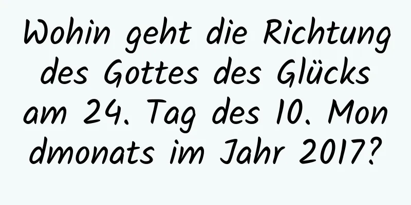 Wohin geht die Richtung des Gottes des Glücks am 24. Tag des 10. Mondmonats im Jahr 2017?