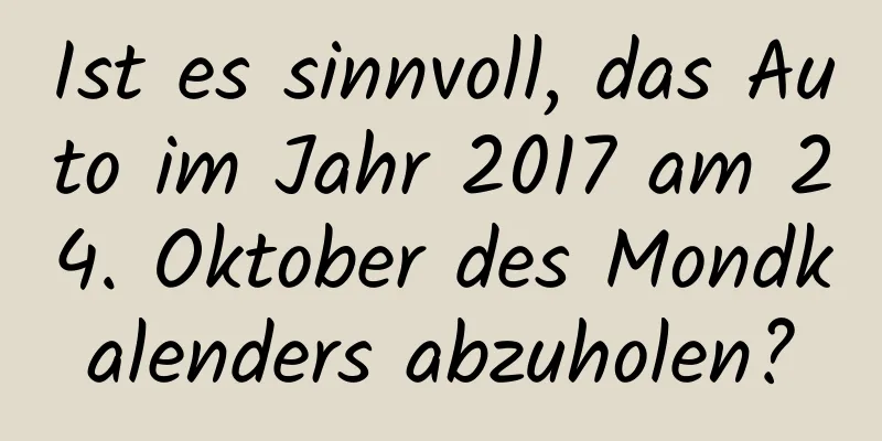 Ist es sinnvoll, das Auto im Jahr 2017 am 24. Oktober des Mondkalenders abzuholen?