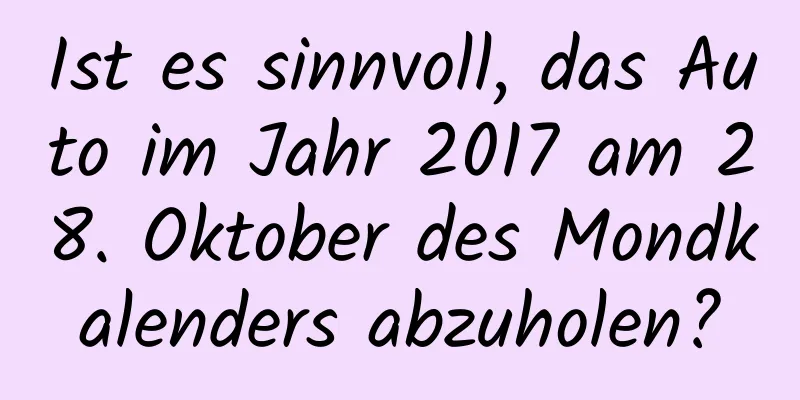 Ist es sinnvoll, das Auto im Jahr 2017 am 28. Oktober des Mondkalenders abzuholen?