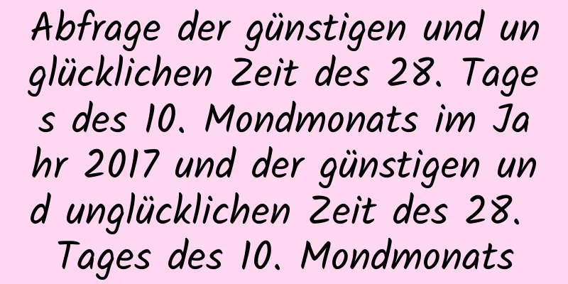 Abfrage der günstigen und unglücklichen Zeit des 28. Tages des 10. Mondmonats im Jahr 2017 und der günstigen und unglücklichen Zeit des 28. Tages des 10. Mondmonats