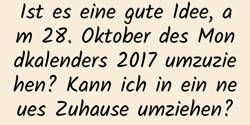 Ist es eine gute Idee, am 28. Oktober des Mondkalenders 2017 umzuziehen? Kann ich in ein neues Zuhause umziehen?