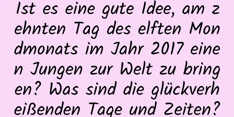 Ist es eine gute Idee, am zehnten Tag des elften Mondmonats im Jahr 2017 einen Jungen zur Welt zu bringen? Was sind die glückverheißenden Tage und Zeiten?