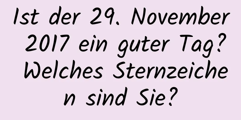 Ist der 29. November 2017 ein guter Tag? Welches Sternzeichen sind Sie?