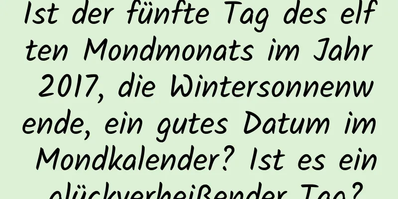 Ist der fünfte Tag des elften Mondmonats im Jahr 2017, die Wintersonnenwende, ein gutes Datum im Mondkalender? Ist es ein glückverheißender Tag?