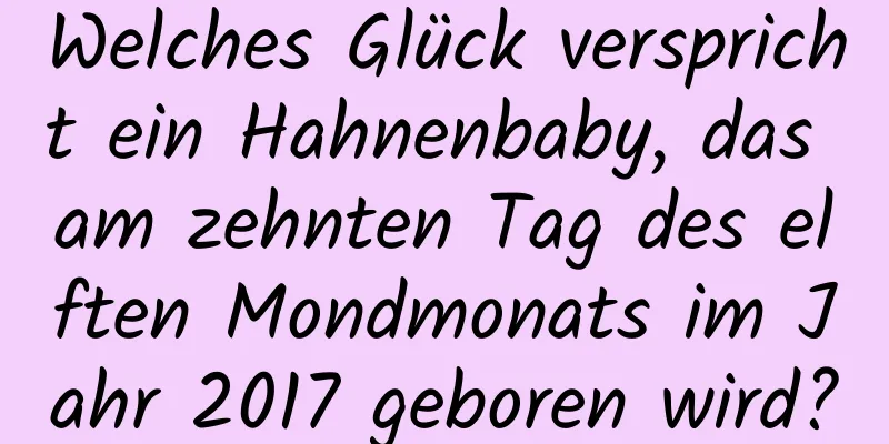 Welches Glück verspricht ein Hahnenbaby, das am zehnten Tag des elften Mondmonats im Jahr 2017 geboren wird?