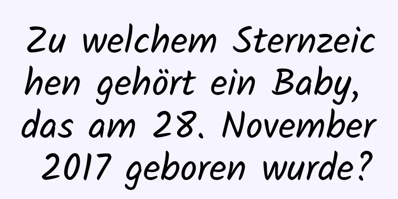 Zu welchem ​​Sternzeichen gehört ein Baby, das am 28. November 2017 geboren wurde?