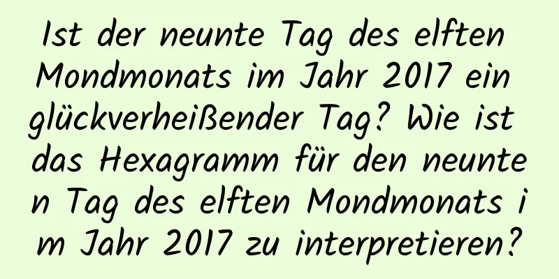 Ist der neunte Tag des elften Mondmonats im Jahr 2017 ein glückverheißender Tag? Wie ist das Hexagramm für den neunten Tag des elften Mondmonats im Jahr 2017 zu interpretieren?