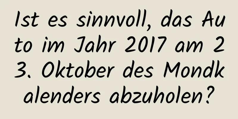 Ist es sinnvoll, das Auto im Jahr 2017 am 23. Oktober des Mondkalenders abzuholen?