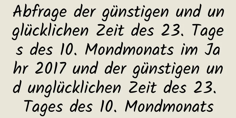 Abfrage der günstigen und unglücklichen Zeit des 23. Tages des 10. Mondmonats im Jahr 2017 und der günstigen und unglücklichen Zeit des 23. Tages des 10. Mondmonats