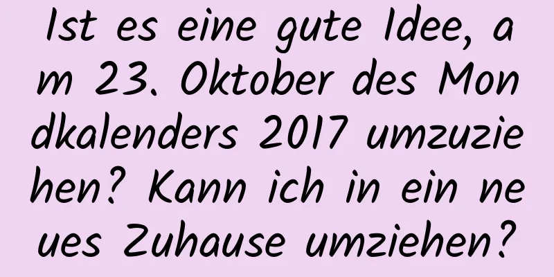 Ist es eine gute Idee, am 23. Oktober des Mondkalenders 2017 umzuziehen? Kann ich in ein neues Zuhause umziehen?