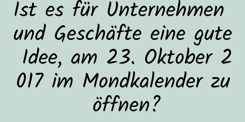 Ist es für Unternehmen und Geschäfte eine gute Idee, am 23. Oktober 2017 im Mondkalender zu öffnen?