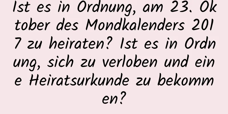 Ist es in Ordnung, am 23. Oktober des Mondkalenders 2017 zu heiraten? Ist es in Ordnung, sich zu verloben und eine Heiratsurkunde zu bekommen?