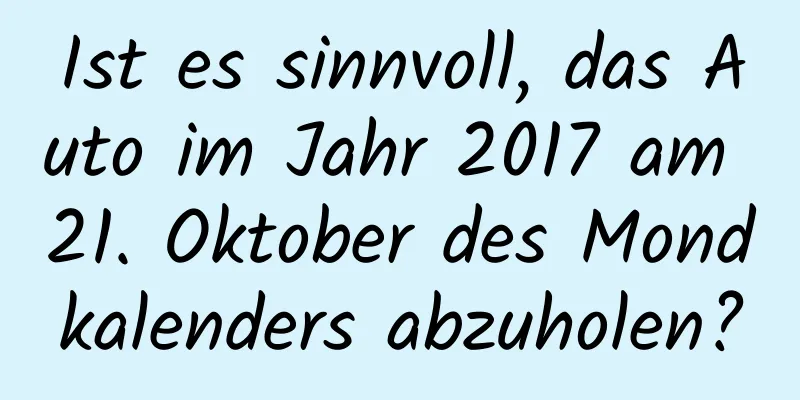 Ist es sinnvoll, das Auto im Jahr 2017 am 21. Oktober des Mondkalenders abzuholen?