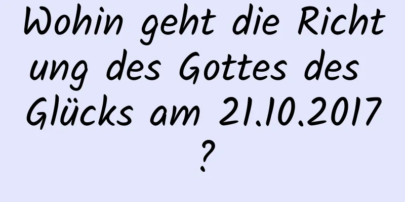 Wohin geht die Richtung des Gottes des Glücks am 21.10.2017?