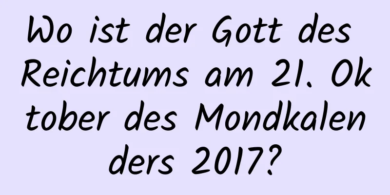 Wo ist der Gott des Reichtums am 21. Oktober des Mondkalenders 2017?