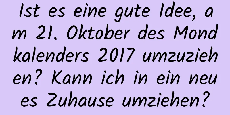 Ist es eine gute Idee, am 21. Oktober des Mondkalenders 2017 umzuziehen? Kann ich in ein neues Zuhause umziehen?