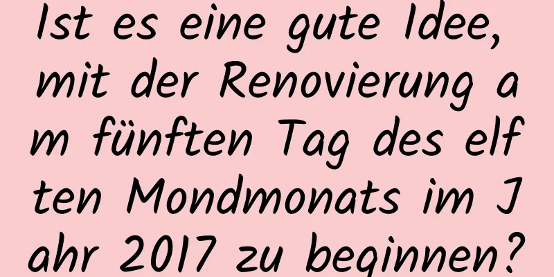 Ist es eine gute Idee, mit der Renovierung am fünften Tag des elften Mondmonats im Jahr 2017 zu beginnen?