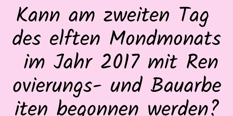 Kann am zweiten Tag des elften Mondmonats im Jahr 2017 mit Renovierungs- und Bauarbeiten begonnen werden?