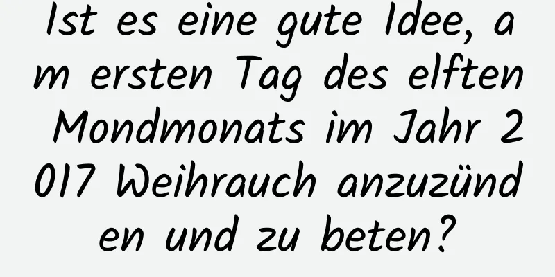 Ist es eine gute Idee, am ersten Tag des elften Mondmonats im Jahr 2017 Weihrauch anzuzünden und zu beten?