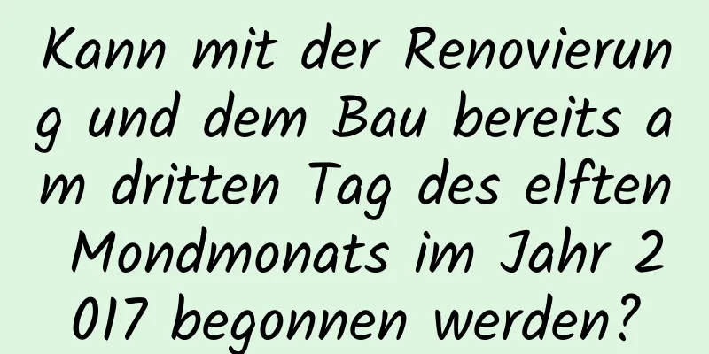 Kann mit der Renovierung und dem Bau bereits am dritten Tag des elften Mondmonats im Jahr 2017 begonnen werden?