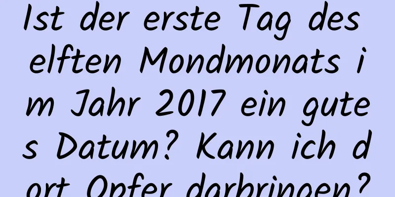 Ist der erste Tag des elften Mondmonats im Jahr 2017 ein gutes Datum? Kann ich dort Opfer darbringen?