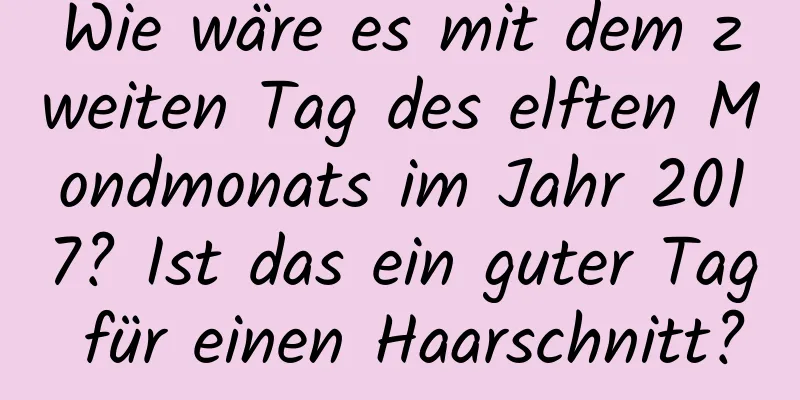 Wie wäre es mit dem zweiten Tag des elften Mondmonats im Jahr 2017? Ist das ein guter Tag für einen Haarschnitt?