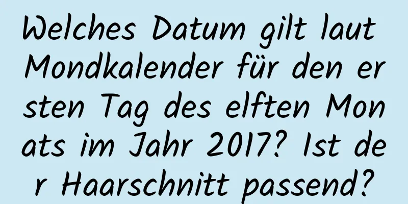 Welches Datum gilt laut Mondkalender für den ersten Tag des elften Monats im Jahr 2017? Ist der Haarschnitt passend?