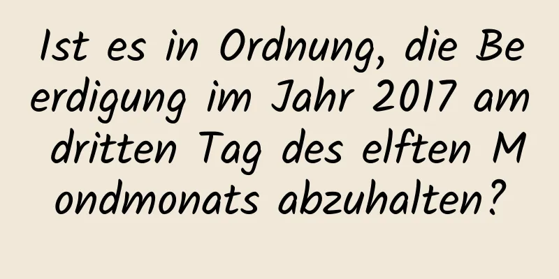 Ist es in Ordnung, die Beerdigung im Jahr 2017 am dritten Tag des elften Mondmonats abzuhalten?