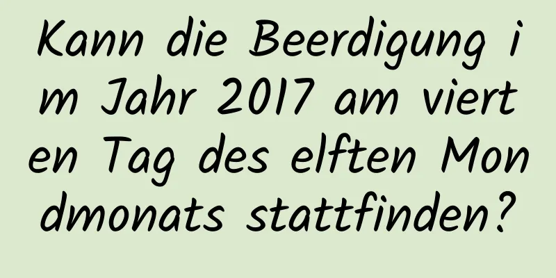 Kann die Beerdigung im Jahr 2017 am vierten Tag des elften Mondmonats stattfinden?