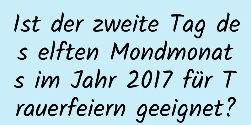 Ist der zweite Tag des elften Mondmonats im Jahr 2017 für Trauerfeiern geeignet?