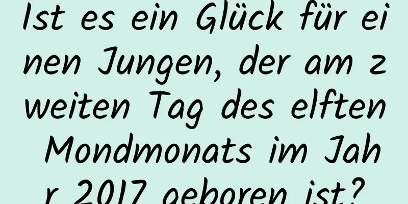 Ist es ein Glück für einen Jungen, der am zweiten Tag des elften Mondmonats im Jahr 2017 geboren ist?