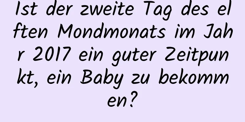 Ist der zweite Tag des elften Mondmonats im Jahr 2017 ein guter Zeitpunkt, ein Baby zu bekommen?